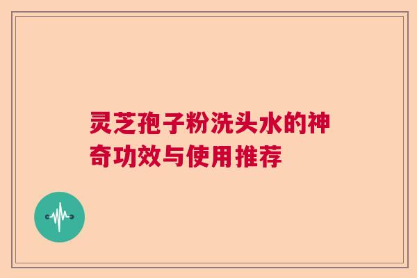 灵芝孢子粉洗头水的神奇功效与使用推荐 灵芝孢子粉洗头水的神奇功效与使用推荐