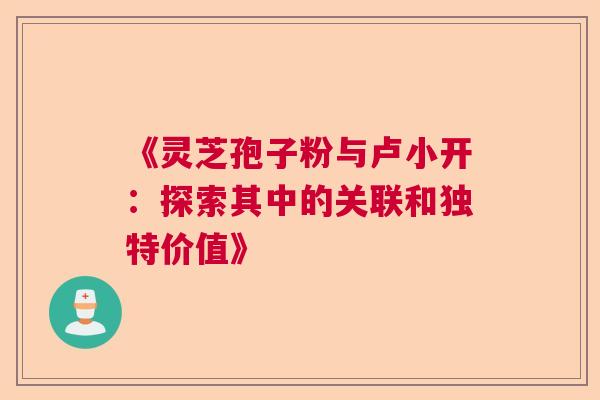 《灵芝孢子粉与卢小开:探索其中的关联和独特价值》 《灵芝孢子粉与卢小开:探索其中的关联和独特价值》