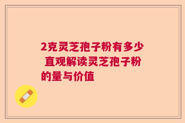2克灵芝孢子粉有多少 直观解读灵芝孢子粉的量与价值 2克灵芝孢子粉有多少 直观解读灵芝孢子粉的量与价值