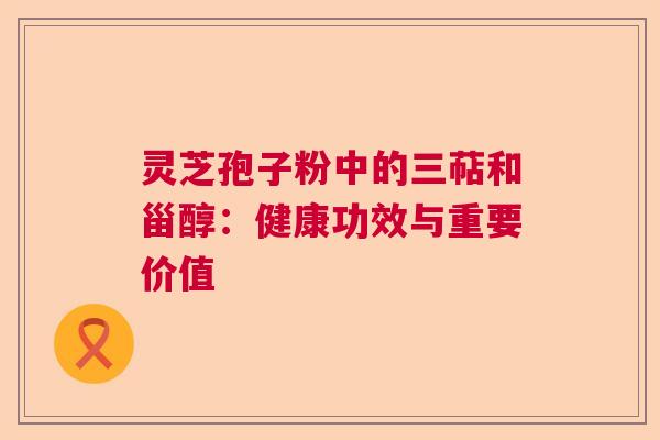 灵芝孢子粉中的三萜和甾醇:健康功效与重要价值 灵芝孢子粉中的三萜和甾醇:健康功效与重要价值