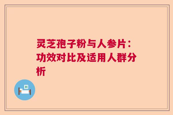 灵芝孢子粉与人参片:功效对比及适用人群分析 灵芝孢子粉与人参片:功效对比及适用人群分析