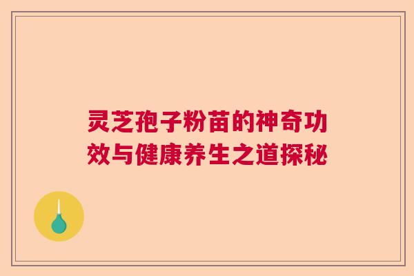 灵芝孢子粉苗的神奇功效与健康养生之道探秘 灵芝孢子粉苗的神奇功效与健康养生之道探秘