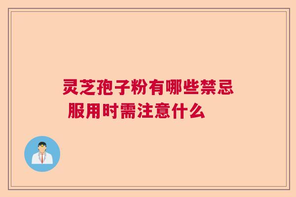 灵芝孢子粉有哪些禁忌 服用时需注意什么 灵芝孢子粉有哪些禁忌 服用时需注意什么