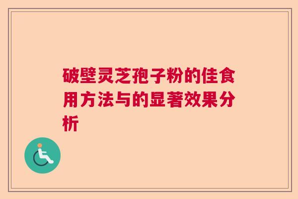 破壁灵芝孢子粉的佳食用方法与的显著效果分析 破壁灵芝孢子粉的佳食用方法与的显著效果分析
