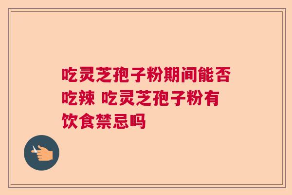 吃灵芝孢子粉期间能否吃辣 吃灵芝孢子粉有饮食禁忌吗 吃灵芝孢子粉期间能否吃辣 吃灵芝孢子粉有饮食禁忌吗