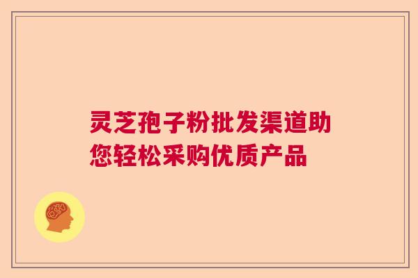 灵芝孢子粉批发渠道助您轻松采购优质产品 灵芝孢子粉批发渠道助您轻松采购优质产品