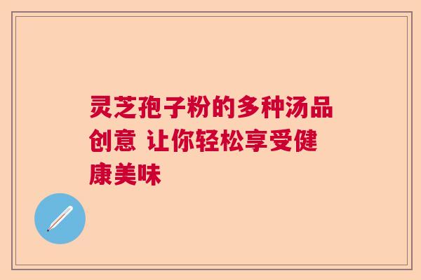 灵芝孢子粉的多种汤品创意 让你轻松享受健康美味 灵芝孢子粉的多种汤品创意 让你轻松享受健康美味