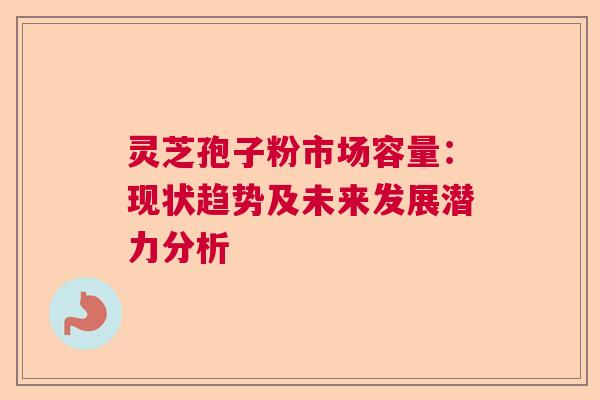 灵芝孢子粉市场容量:现状趋势及未来发展潜力分析 灵芝孢子粉市场容量:现状趋势及未来发展潜力分析