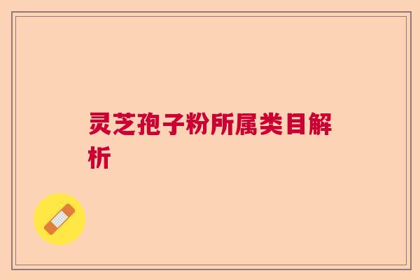 灵芝孢子粉所属类目解析 灵芝孢子粉所属类目解析