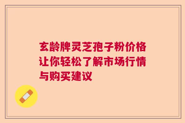 玄龄牌灵芝孢子粉价格让你轻松了解市场行情与购买建议 玄龄牌灵芝孢子粉价格让你轻松了解市场行情与购买建议