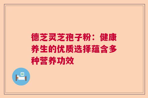 德芝灵芝孢子粉:健康养生的优质选择蕴含多种营养功效 德芝灵芝孢子粉:健康养生的优质选择蕴含多种营养功效