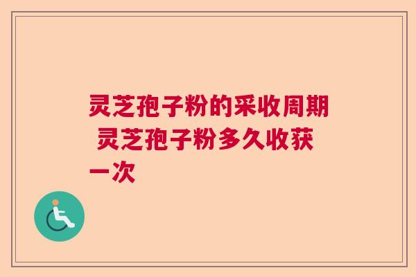 灵芝孢子粉的采收周期 灵芝孢子粉多久收获一次 灵芝孢子粉的采收周期 灵芝孢子粉多久收获一次