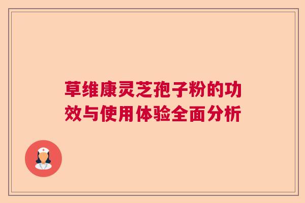 草维康灵芝孢子粉的功效与使用体验全面分析 草维康灵芝孢子粉的功效与使用体验全面分析