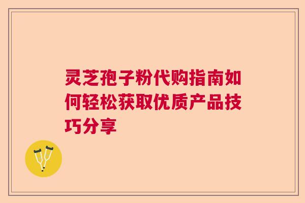 灵芝孢子粉代购指南如何轻松获取优质产品技巧分享 灵芝孢子粉代购指南如何轻松获取优质产品技巧分享