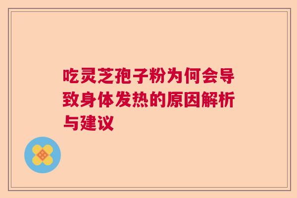 吃灵芝孢子粉为何会导致身体发热的原因解析与建议 吃灵芝孢子粉为何会导致身体发热的原因解析与建议
