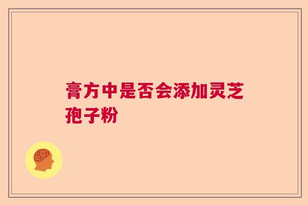 膏方中是否会添加灵芝孢子粉 膏方中是否会添加灵芝孢子粉
