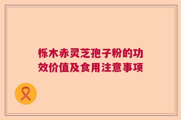 栎木赤灵芝孢子粉的功效价值及食用注意事项 栎木赤灵芝孢子粉的功效价值及食用注意事项