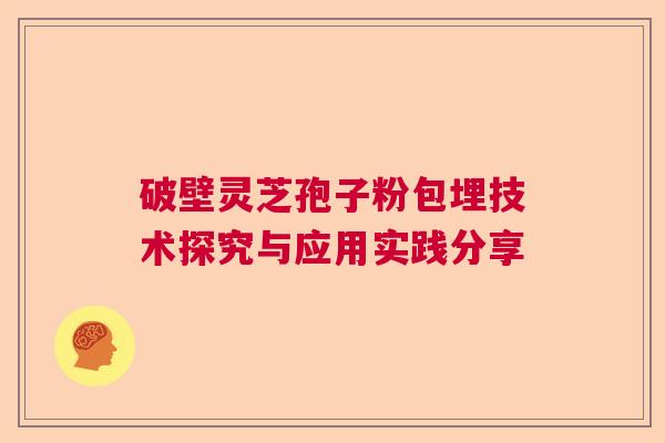 破壁灵芝孢子粉包埋技术探究与应用实践分享 破壁灵芝孢子粉包埋技术探究与应用实践分享