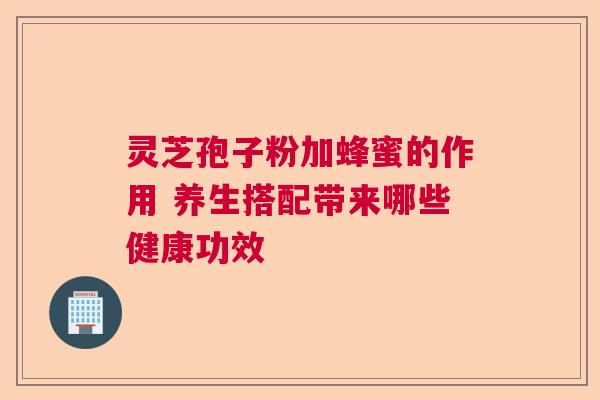 灵芝孢子粉加蜂蜜的作用 养生搭配带来哪些健康功效 灵芝孢子粉加蜂蜜的作用 养生搭配带来哪些健康功效