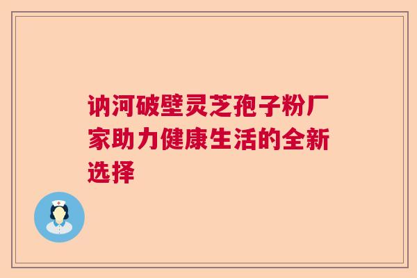讷河破壁灵芝孢子粉厂家助力健康生活的全新选择 讷河破壁灵芝孢子粉厂家助力健康生活的全新选择