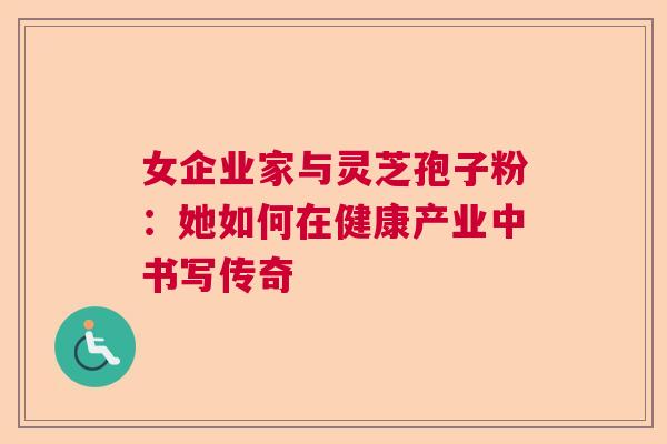女企业家与灵芝孢子粉:她如何在健康产业中书写传奇 女企业家与灵芝孢子粉:她如何在健康产业中书写传奇
