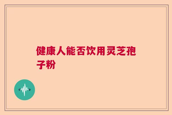 健康人能否饮用灵芝孢子粉 健康人能否饮用灵芝孢子粉