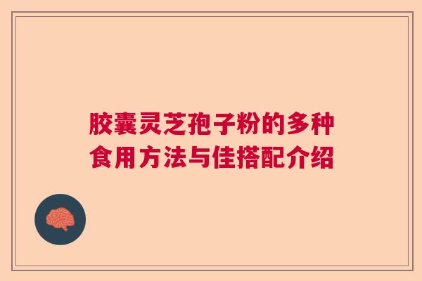 胶囊灵芝孢子粉的多种食用方法与佳搭配介绍 胶囊灵芝孢子粉的多种食用方法与佳搭配介绍