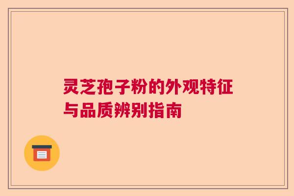 灵芝孢子粉的外观特征与品质辨别指南 灵芝孢子粉的外观特征与品质辨别指南