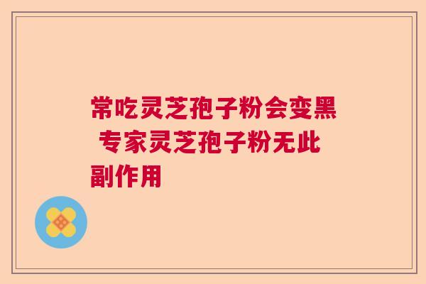 常吃灵芝孢子粉会变黑 专家灵芝孢子粉无此副作用 常吃灵芝孢子粉会变黑 专家灵芝孢子粉无此副作用