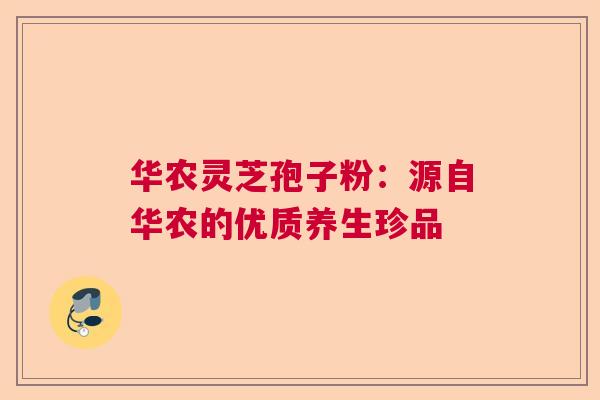 华农灵芝孢子粉:源自华农的优质养生珍品 华农灵芝孢子粉:源自华农的优质养生珍品