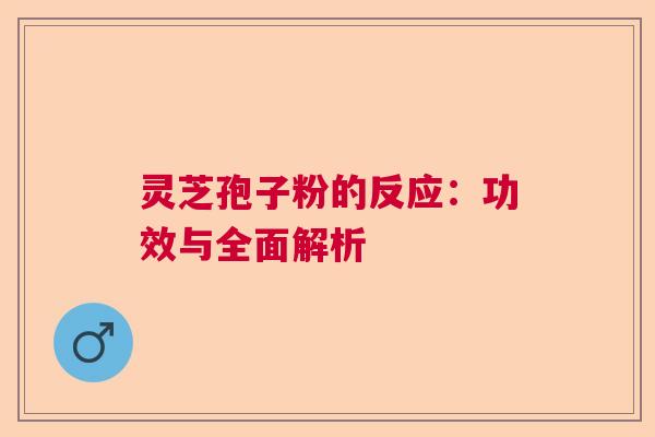 灵芝孢子粉的反应:功效与全面解析 灵芝孢子粉的反应:功效与全面解析