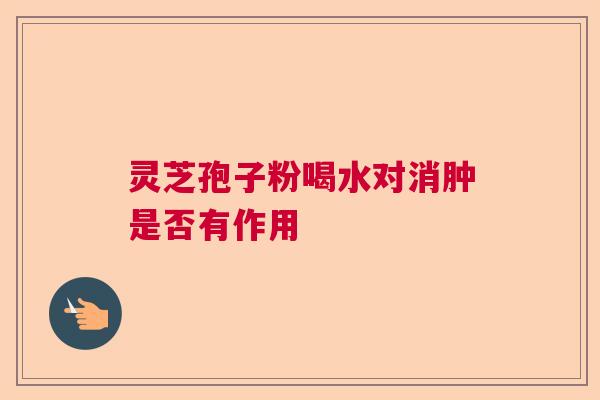 灵芝孢子粉喝水对消肿是否有作用 灵芝孢子粉喝水对消肿是否有作用