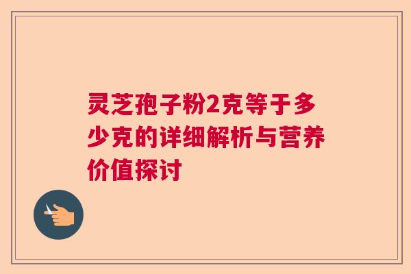 灵芝孢子粉2克等于多少克的详细解析与营养价值探讨 灵芝孢子粉2克等于多少克的详细解析与营养价值探讨