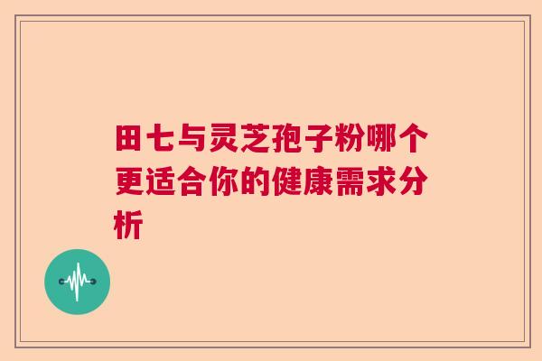 田七与灵芝孢子粉哪个更适合你的健康需求分析 田七与灵芝孢子粉哪个更适合你的健康需求分析
