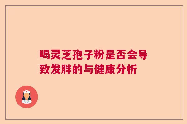 喝灵芝孢子粉是否会导致发胖的与健康分析 喝灵芝孢子粉是否会导致发胖的与健康分析