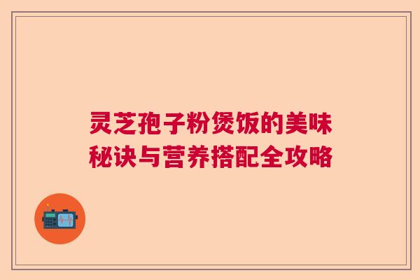 灵芝孢子粉煲饭的美味秘诀与营养搭配全攻略 灵芝孢子粉煲饭的美味秘诀与营养搭配全攻略