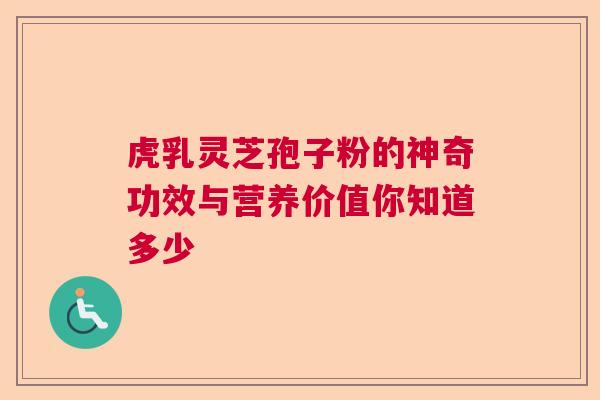 虎乳灵芝孢子粉的神奇功效与营养价值你知道多少 虎乳灵芝孢子粉的神奇功效与营养价值你知道多少