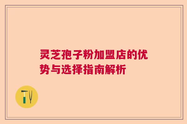 灵芝孢子粉加盟店的优势与选择指南解析 灵芝孢子粉加盟店的优势与选择指南解析