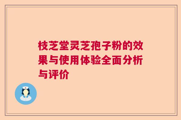 枝芝堂灵芝孢子粉的效果与使用体验全面分析与评价 枝芝堂灵芝孢子粉的效果与使用体验全面分析与评价