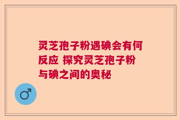 灵芝孢子粉遇碘会有何反应 探究灵芝孢子粉与碘之间的奥秘 灵芝孢子粉遇碘会有何反应 探究灵芝孢子粉与碘之间的奥秘