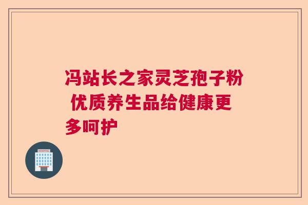 冯站长之家灵芝孢子粉 优质养生品给健康更多呵护