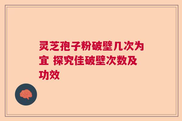 灵芝孢子粉破壁几次为宜 探究佳破壁次数及功效 灵芝孢子粉破壁几次为宜 探究佳破壁次数及功效