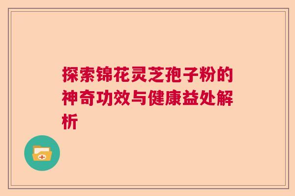 探索锦花灵芝孢子粉的神奇功效与健康益处解析 探索锦花灵芝孢子粉的神奇功效与健康益处解析