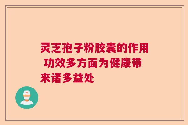 灵芝孢子粉胶囊的作用 功效多方面为健康带来诸多益处 灵芝孢子粉胶囊的作用 功效多方面为健康带来诸多益处