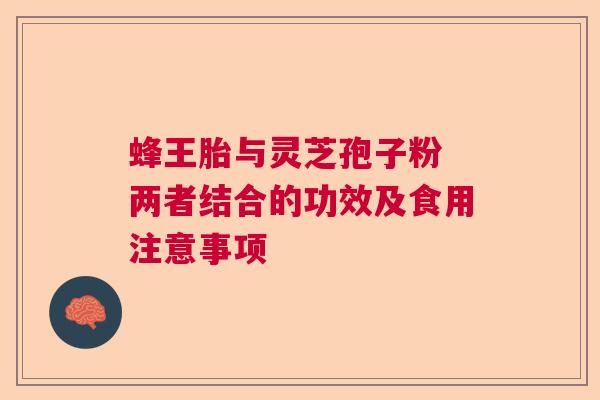 蜂王胎与灵芝孢子粉 两者结合的功效及食用注意事项 蜂王胎与灵芝孢子粉 两者结合的功效及食用注意事项