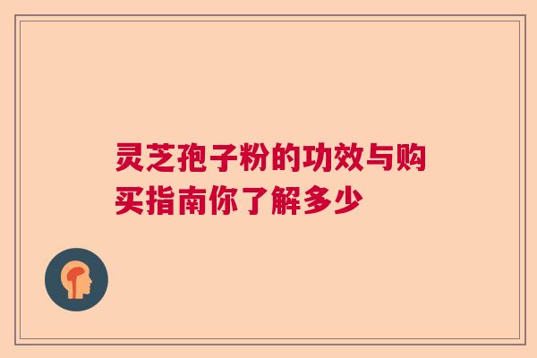 灵芝孢子粉的功效与购买指南你了解多少 灵芝孢子粉的功效与购买指南你了解多少