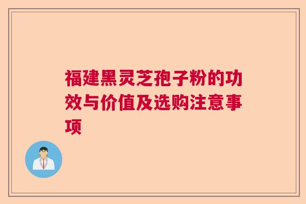 福建黑灵芝孢子粉的功效与价值及选购注意事项 福建黑灵芝孢子粉的功效与价值及选购注意事项