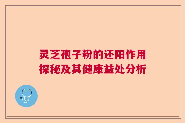 灵芝孢子粉的还阳作用探秘及其健康益处分析 灵芝孢子粉的还阳作用探秘及其健康益处分析