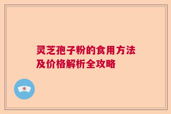 灵芝孢子粉的食用方法及价格解析全攻略 灵芝孢子粉的食用方法及价格解析全攻略