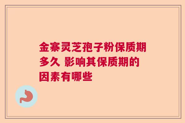金寨灵芝孢子粉保质期多久 影响其保质期的因素有哪些 金寨灵芝孢子粉保质期多久 影响其保质期的因素有哪些
